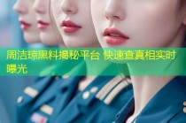 周洁琼黑料揭秘平台 快速查真相实时曝光