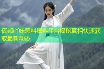佤邦吖妹黑料爆料平台揭秘真相快速获取最新动态