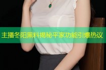 主播冬阳黑料揭秘平家功能引爆热议