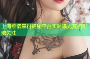上海疫情黑料揭秘平台实时曝光真相引爆关注