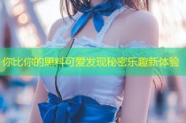 你比你的黑料可爱发现秘密乐趣新体验