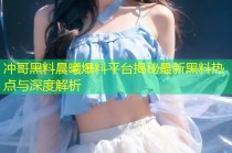 冲哥黑料晨曦爆料平台揭秘最新黑料热点与深度解析