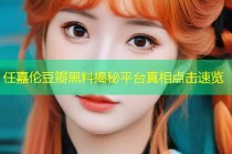 任嘉伦豆瓣黑料揭秘平台真相点击速览