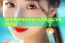 于家翊黑料揭秘平台 实时曝光与深度挖掘功能