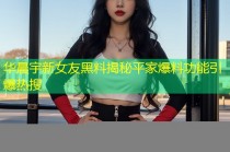 华晨宇新女友黑料揭秘平家爆料功能引爆热搜