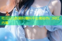 吃瓜QQ群黑料爆料平台揭秘热门网红内幕