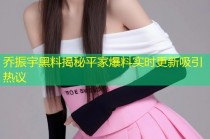 乔振宇黑料揭秘平家爆料实时更新吸引热议