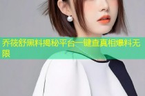 乔筱舒黑料揭秘平台一键查真相爆料无限