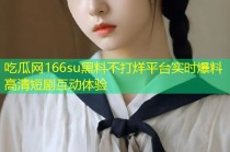 吃瓜网166su黑料不打烊平台实时爆料高清短剧互动体验