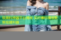 吸黑料神器平台揭秘 实时爆料精准聚焦吸睛利器