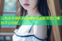 以色多多黑料网站揭秘真相聚焦热门爆料平台功能
