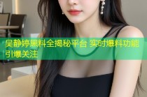 吴静婷黑料全揭秘平台 实时爆料功能引爆关注