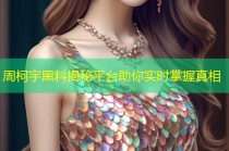 周柯宇黑料揭秘平台助你实时掌握真相