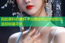 倪妮黑料奶爆料平台揭秘热点功能轻松追踪明星动态