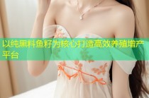 以纯黑料鱼籽为核心打造高效养殖增产平台