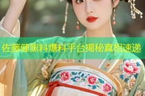 佐藤健黑料爆料平台揭秘真相速递
