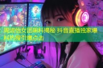 周淑怡女团黑料揭秘 抖音直播独家爆料热搜引爆点击