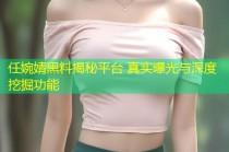 任婉婧黑料揭秘平台 真实曝光与深度挖掘功能