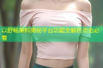 以舒畅黑料揭秘平台功能全解析点击必看