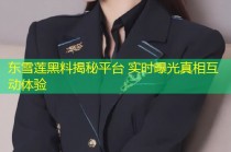 东雪莲黑料揭秘平台 实时曝光真相互动体验