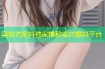 吴镕坊黑料独家揭秘实时爆料平台
