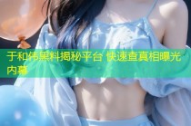 于和伟黑料揭秘平台 快速查真相曝光内幕