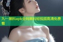 九一黑料apk全网黑料短视频高清免费看