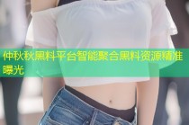 仲秋秋黑料平台智能聚合黑料资源精准曝光