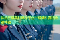 体坛巨星黑料揭秘平台一键爆料真相吸睛神器