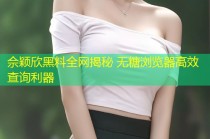 佘颖欣黑料全网揭秘 无糖浏览器高效查询利器