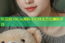 吃瓜网166.su黑料不打烊全方位爆料平台
