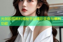 光剑视频黑料揭秘平台精彩变身与爆料功能