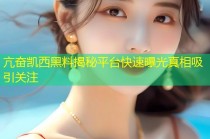 亢奋凯西黑料揭秘平台快速曝光真相吸引关注