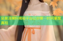吴昊泽黑料揭秘平台让你第一时间掌握真相