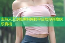 主持人王冰皓黑料揭秘平台助你洞察娱乐真相