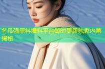 冬瓜强黑料爆料平台即时更新独家内幕揭秘