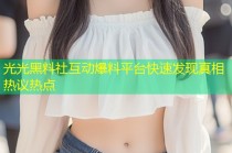 光光黑料社互动爆料平台快速发现真相热议热点