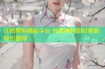 任娇黑料揭秘平台 独家爆料即时更新吸引眼球
