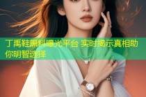 丁禹鞋黑料曝光平台 实时揭示真相助你明智选择