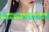 九一黑料app下载高清流畅免费看明星爆料与热门短视频