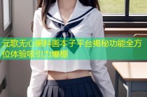 元歌无心黑料画本子平台揭秘功能全方位体验吸引力爆棚