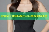 吴镇宇天涯黑料揭秘平台爆料真相速递