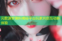 元歌源梦黑料揭秘平台玩家共创互动新体验