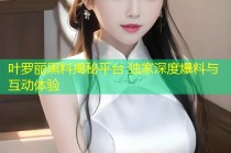叶罗丽黑料揭秘平台 独家深度爆料与互动体验