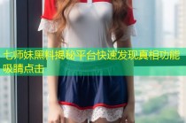 七师妹黑料揭秘平台快速发现真相功能吸睛点击