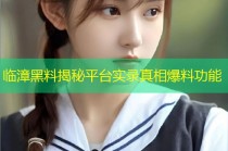 临漳黑料揭秘平台实录真相爆料功能