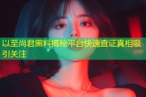以至尚君黑料揭秘平台快速查证真相吸引关注