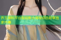 乔玉黑料平台智能聚合揭秘点击即享独家内幕