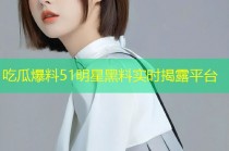 吃瓜爆料51明星黑料实时揭露平台