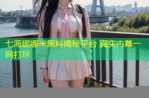 七海娜娜米黑料揭秘平台 真实内幕一网打尽